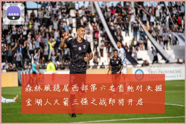 森林狼稳居西部第六名首轮对决掘金湖人火箭三强之战即将开启
