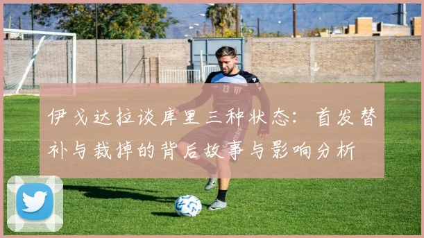 伊戈达拉谈库里三种状态：首发替补与裁掉的背后故事与影响分析