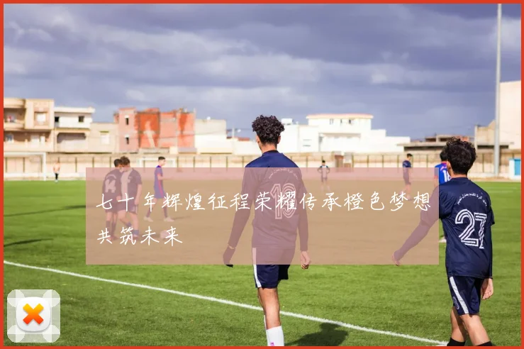七十年辉煌征程荣耀传承橙色梦想共筑未来
