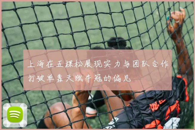 上海在五棵松展现实力与团队合作打破单靠天赋夺冠的偏见