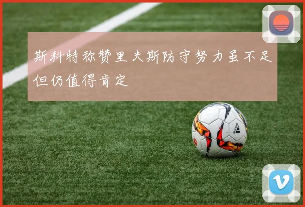 斯科特称赞里夫斯防守努力虽不足但仍值得肯定