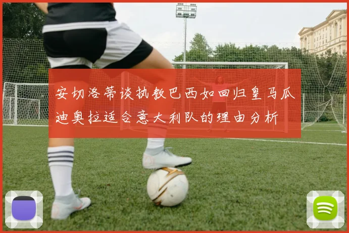 安切洛蒂谈执教巴西如回归皇马瓜迪奥拉适合意大利队的理由分析