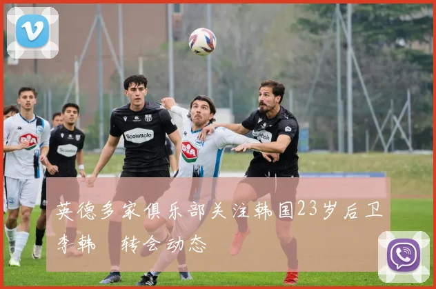 英德多家俱乐部关注韩国23岁后卫李韩汎转会动态