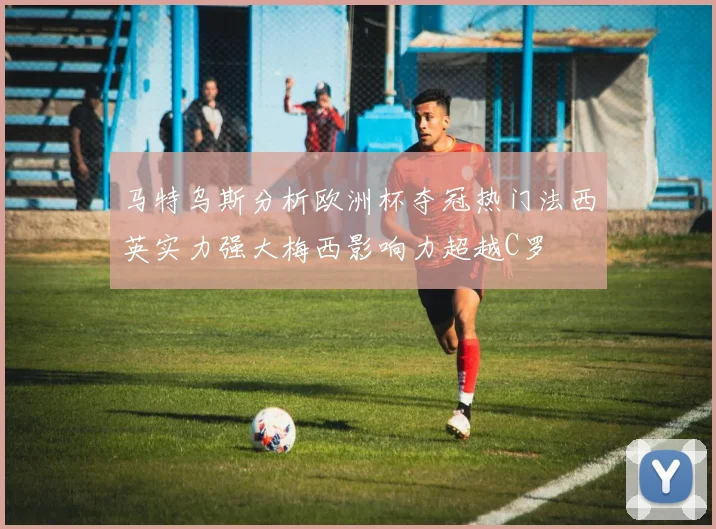 马特乌斯分析欧洲杯夺冠热门法西英实力强大梅西影响力超越C罗