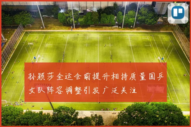 孙颖莎全运会前提升相持质量国乒女队阵容调整引发广泛关注