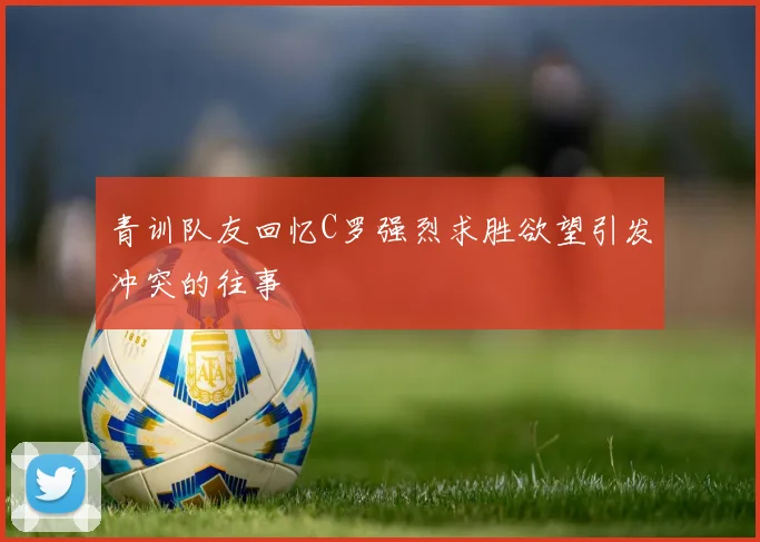 青训队友回忆C罗强烈求胜欲望引发冲突的往事