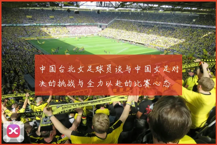 中国台北女足球员谈与中国女足对决的挑战与全力以赴的比赛心态