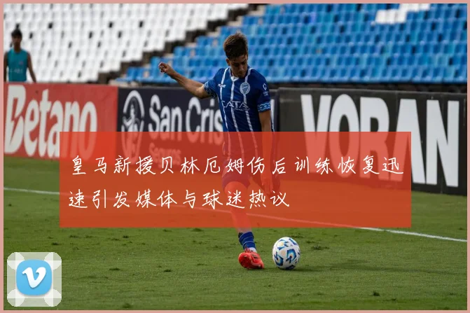 皇马新援贝林厄姆伤后训练恢复迅速引发媒体与球迷热议