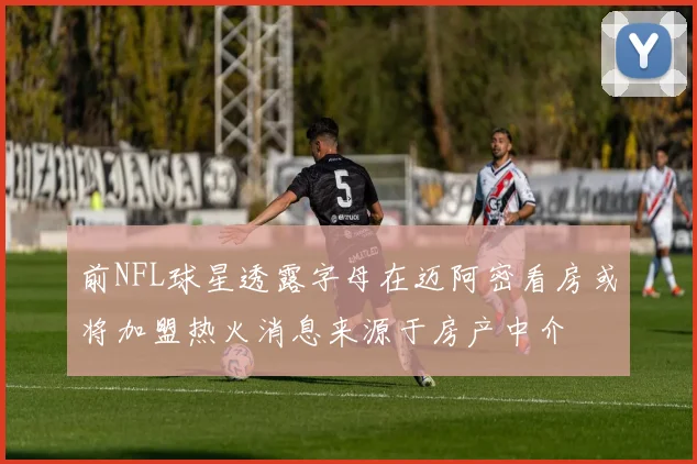前NFL球星透露字母在迈阿密看房或将加盟热火消息来源于房产中介