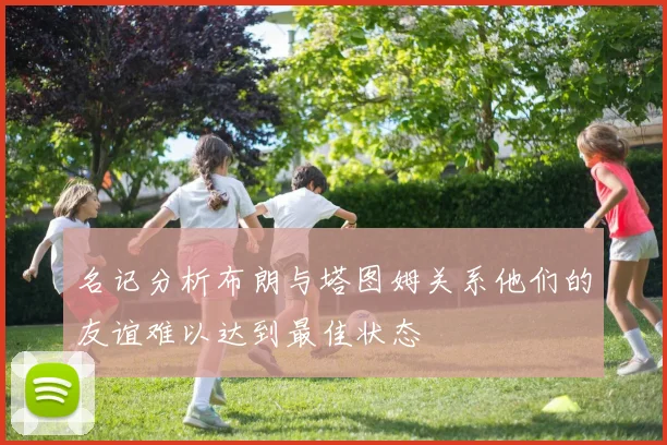 名记分析布朗与塔图姆关系他们的友谊难以达到最佳状态