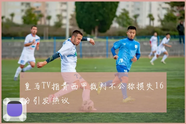 皇马TV指责西甲裁判不公称损失16分引发热议