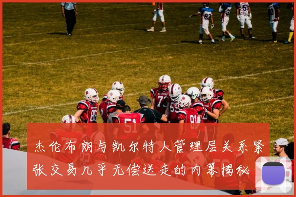 杰伦布朗与凯尔特人管理层关系紧张交易几乎无偿送走的内幕揭秘