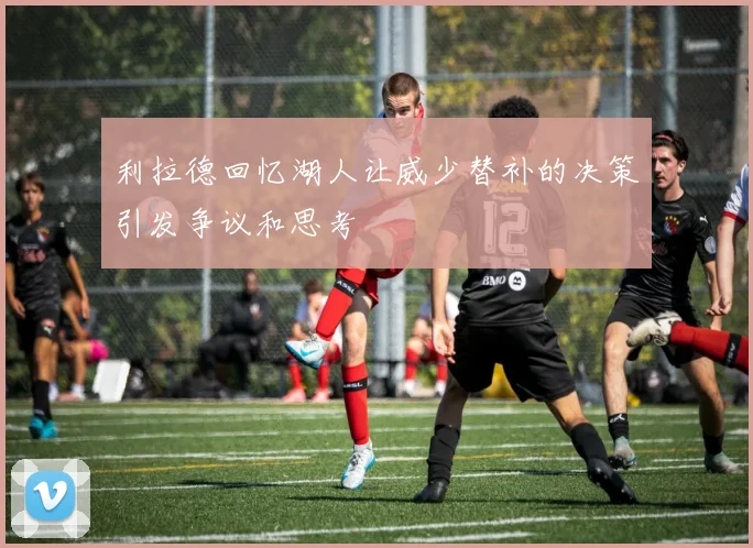 利拉德回忆湖人让威少替补的决策引发争议和思考