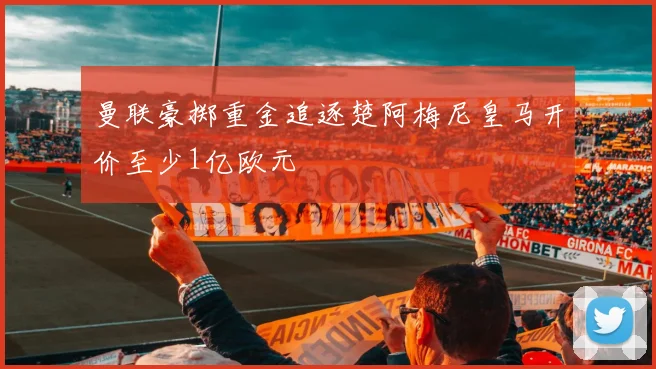 曼联豪掷重金追逐楚阿梅尼皇马开价至少1亿欧元