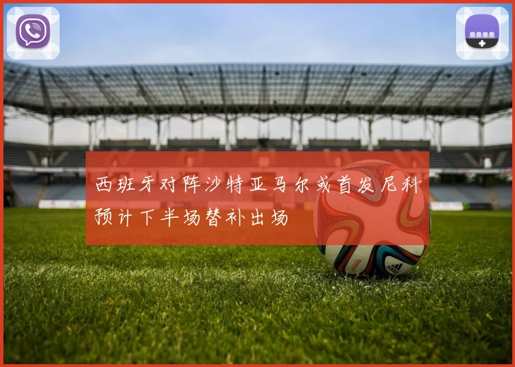 西班牙对阵沙特亚马尔或首发尼科预计下半场替补出场