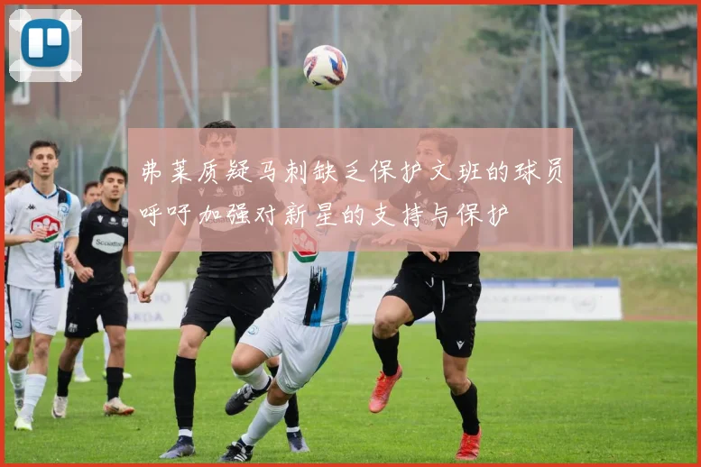 弗莱质疑马刺缺乏保护文班的球员呼吁加强对新星的支持与保护