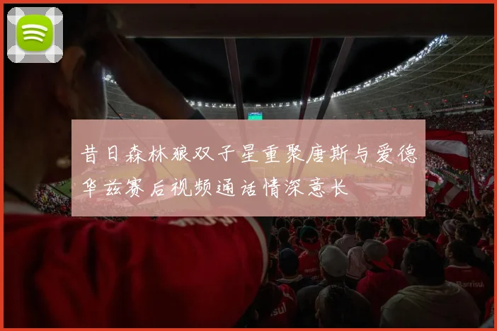 昔日森林狼双子星重聚唐斯与爱德华兹赛后视频通话情深意长