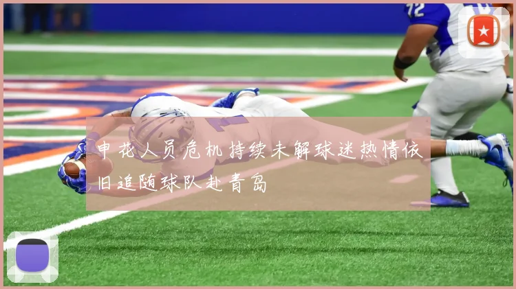 申花人员危机持续未解球迷热情依旧追随球队赴青岛