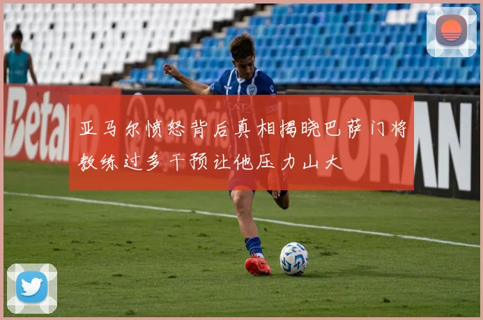 亚马尔愤怒背后真相揭晓巴萨门将教练过多干预让他压力山大