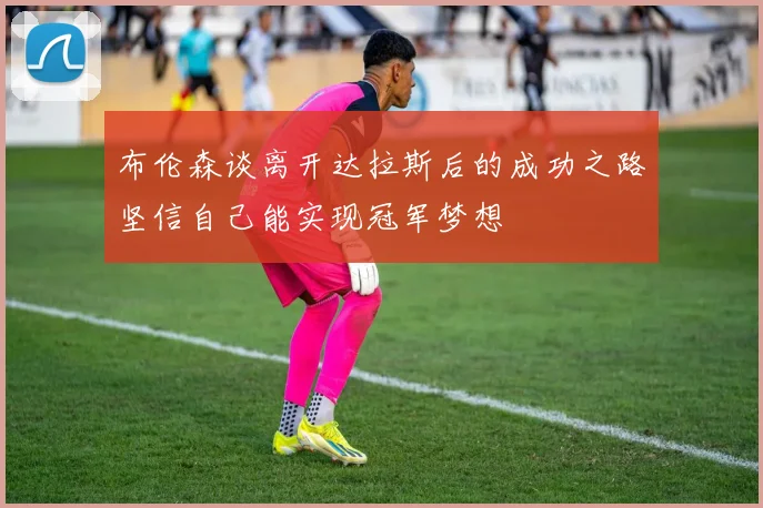 布伦森谈离开达拉斯后的成功之路坚信自己能实现冠军梦想