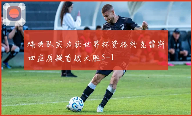 瑞典队实力获世界杯资格约克雷斯回应质疑首战大胜5-1