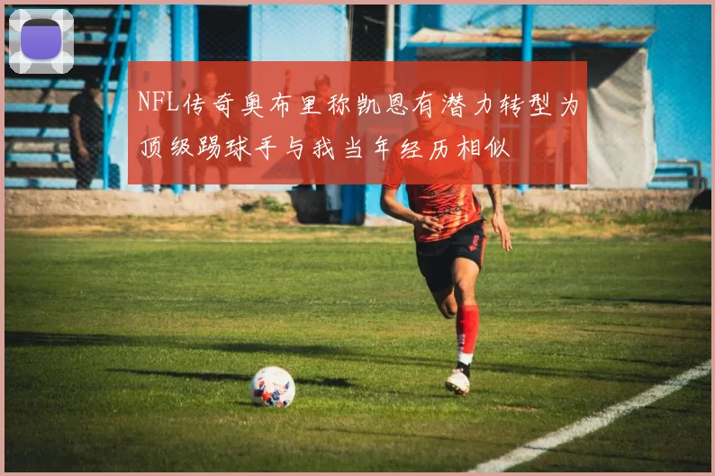 NFL传奇奥布里称凯恩有潜力转型为顶级踢球手与我当年经历相似