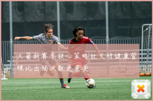 火箭新赛季核心策略杜兰特健康管理比出场次数更重要